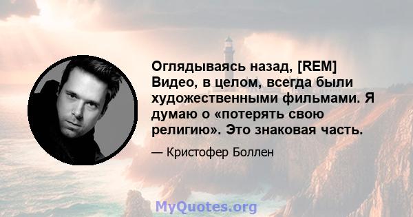 Оглядываясь назад, [REM] Видео, в целом, всегда были художественными фильмами. Я думаю о «потерять свою религию». Это знаковая часть.