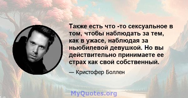 Также есть что -то сексуальное в том, чтобы наблюдать за тем, как в ужасе, наблюдая за ньюбилевой девушкой. Но вы действительно принимаете ее страх как свой собственный.