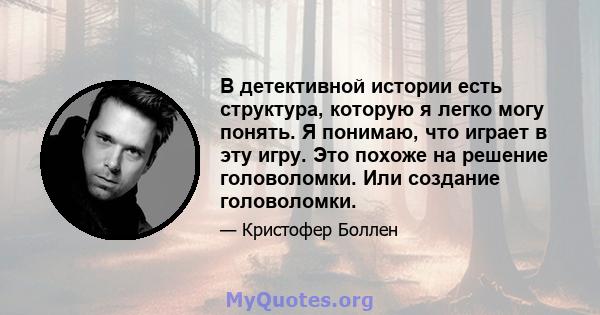 В детективной истории есть структура, которую я легко могу понять. Я понимаю, что играет в эту игру. Это похоже на решение головоломки. Или создание головоломки.