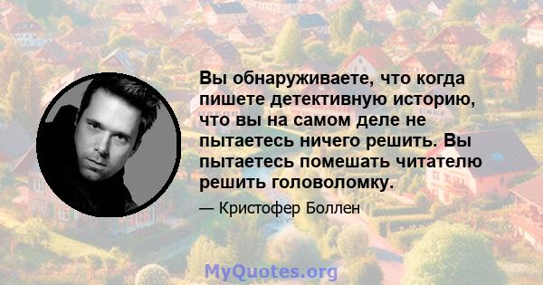 Вы обнаруживаете, что когда пишете детективную историю, что вы на самом деле не пытаетесь ничего решить. Вы пытаетесь помешать читателю решить головоломку.