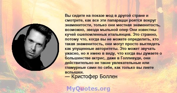 Вы сидите на показе мод в другой стране и смотрите, как все эти папарацци роятся вокруг знаменитости, только они местная знаменитость, возможно, звезда мыльной опер Они известны кучей ошеломленных итальянцев. Это