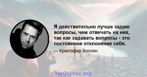 Я действительно лучше задаю вопросы, чем отвечать на них, так как задавать вопросы - это постоянное отклонение себя.