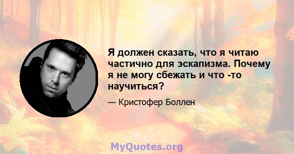 Я должен сказать, что я читаю частично для эскапизма. Почему я не могу сбежать и что -то научиться?