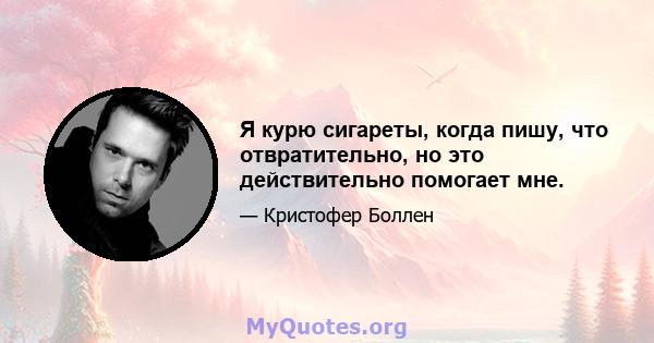 Я курю сигареты, когда пишу, что отвратительно, но это действительно помогает мне.