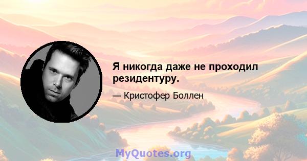 Я никогда даже не проходил резидентуру.