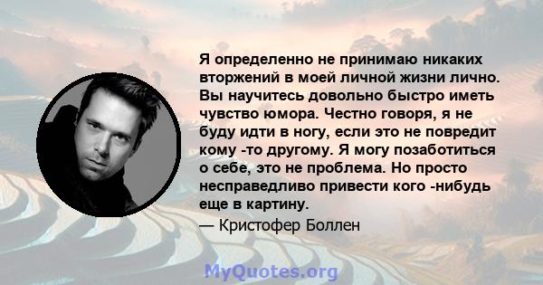 Я определенно не принимаю никаких вторжений в моей личной жизни лично. Вы научитесь довольно быстро иметь чувство юмора. Честно говоря, я не буду идти в ногу, если это не повредит кому -то другому. Я могу позаботиться о 