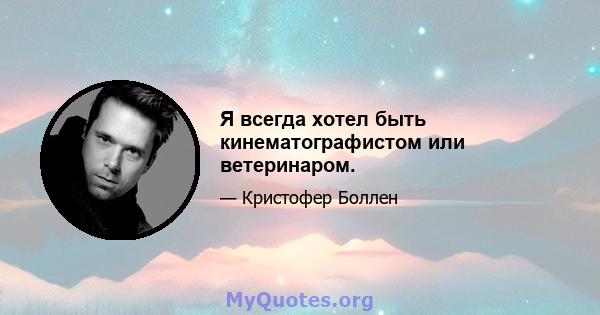 Я всегда хотел быть кинематографистом или ветеринаром.