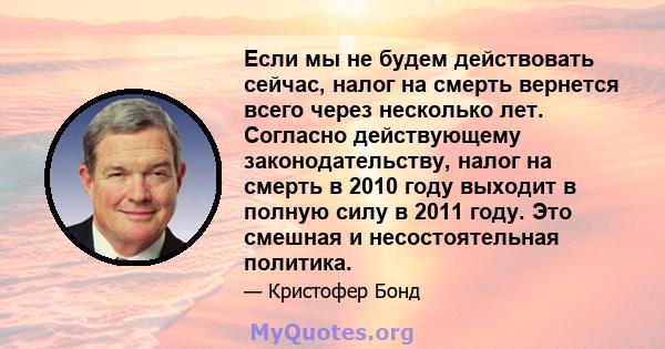 Если мы не будем действовать сейчас, налог на смерть вернется всего через несколько лет. Согласно действующему законодательству, налог на смерть в 2010 году выходит в полную силу в 2011 году. Это смешная и