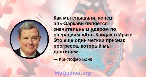 Как мы слышали, конец аль-Заркави является значительным ударом по операциям «Аль-Каида» в Ираке. Это еще один четкий признак прогресса, который мы достигаем.