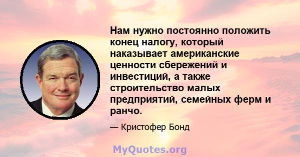 Нам нужно постоянно положить конец налогу, который наказывает американские ценности сбережений и инвестиций, а также строительство малых предприятий, семейных ферм и ранчо.