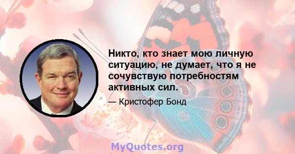 Никто, кто знает мою личную ситуацию, не думает, что я не сочувствую потребностям активных сил.