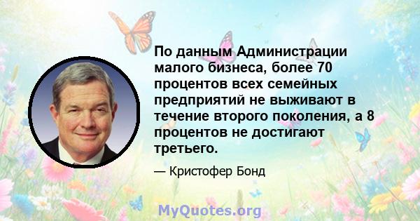 По данным Администрации малого бизнеса, более 70 процентов всех семейных предприятий не выживают в течение второго поколения, а 8 процентов не достигают третьего.