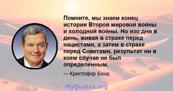 Помните, мы знаем конец истории Второй мировой войны и холодной войны. Но изо дня в день, живая в страхе перед нацистами, а затем в страхе перед Советами, результат ни в коем случае не был определенным.