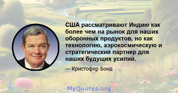 США рассматривают Индию как более чем на рынок для наших оборонных продуктов, но как технологию, аэрокосмическую и стратегический партнер для наших будущих усилий.