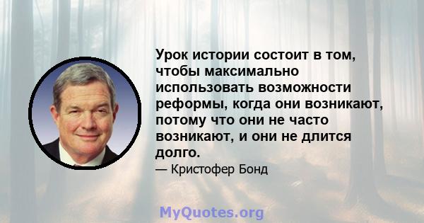 Урок истории состоит в том, чтобы максимально использовать возможности реформы, когда они возникают, потому что они не часто возникают, и они не длится долго.