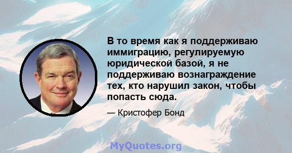 В то время как я поддерживаю иммиграцию, регулируемую юридической базой, я не поддерживаю вознаграждение тех, кто нарушил закон, чтобы попасть сюда.