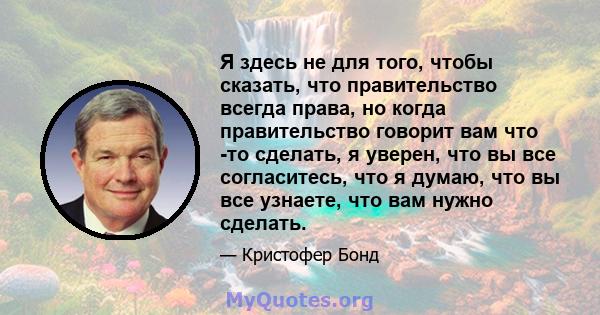 Я здесь не для того, чтобы сказать, что правительство всегда права, но когда правительство говорит вам что -то сделать, я уверен, что вы все согласитесь, что я думаю, что вы все узнаете, что вам нужно сделать.