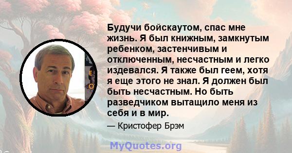 Будучи бойскаутом, спас мне жизнь. Я был книжным, замкнутым ребенком, застенчивым и отключенным, несчастным и легко издевался. Я также был геем, хотя я еще этого не знал. Я должен был быть несчастным. Но быть