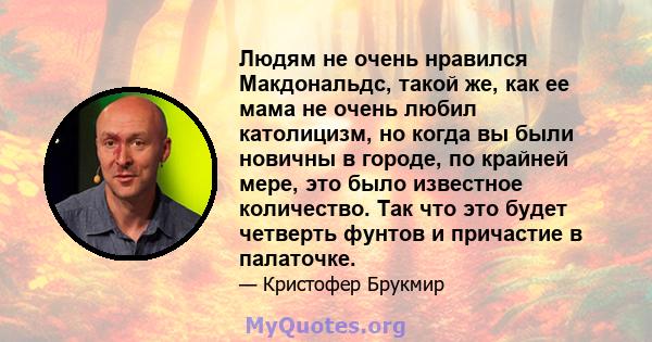 Людям не очень нравился Макдональдс, такой же, как ее мама не очень любил католицизм, но когда вы были новичны в городе, по крайней мере, это было известное количество. Так что это будет четверть фунтов и причастие в