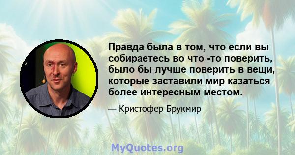 Правда была в том, что если вы собираетесь во что -то поверить, было бы лучше поверить в вещи, которые заставили мир казаться более интересным местом.