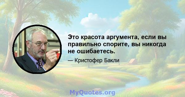 Это красота аргумента, если вы правильно спорите, вы никогда не ошибаетесь.