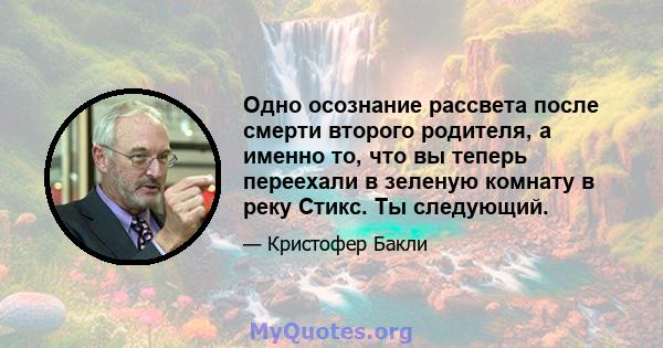 Одно осознание рассвета после смерти второго родителя, а именно то, что вы теперь переехали в зеленую комнату в реку Стикс. Ты следующий.