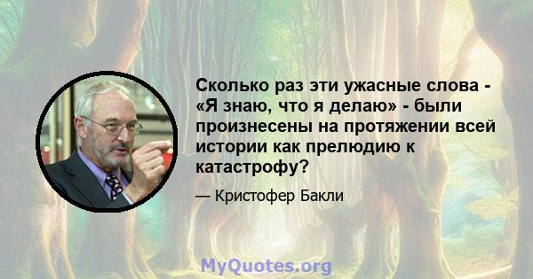 Сколько раз эти ужасные слова - «Я знаю, что я делаю» - были произнесены на протяжении всей истории как прелюдию к катастрофу?