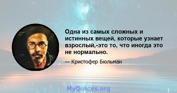 Одна из самых сложных и истинных вещей, которые узнает взрослый,-это то, что иногда это не нормально.