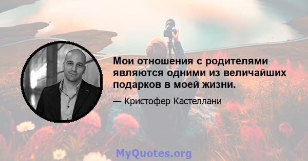 Мои отношения с родителями являются одними из величайших подарков в моей жизни.