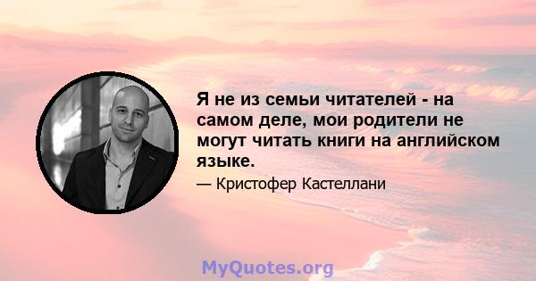 Я не из семьи читателей - на самом деле, мои родители не могут читать книги на английском языке.