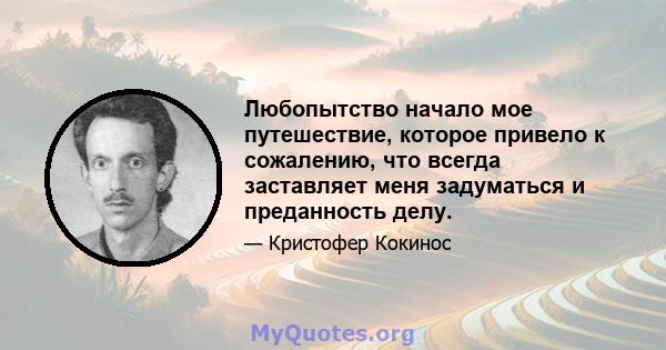 Любопытство начало мое путешествие, которое привело к сожалению, что всегда заставляет меня задуматься и преданность делу.