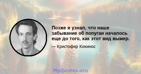 Позже я узнал, что наше забывание об попугаи началось еще до того, как этот вид вымер.