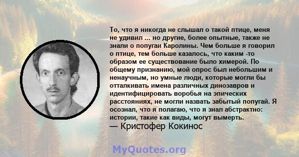 То, что я никогда не слышал о такой птице, меня не удивил ... но другие, более опытные, также не знали о попугаи Каролины. Чем больше я говорил о птице, тем больше казалось, что каким -то образом ее существование было