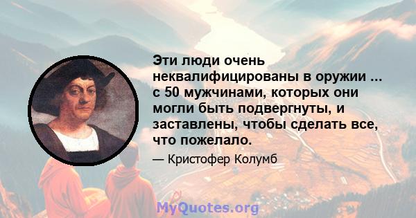 Эти люди очень неквалифицированы в оружии ... с 50 мужчинами, которых они могли быть подвергнуты, и заставлены, чтобы сделать все, что пожелало.