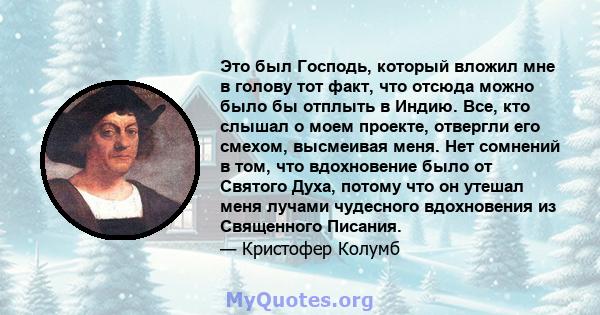 Это был Господь, который вложил мне в голову тот факт, что отсюда можно было бы отплыть в Индию. Все, кто слышал о моем проекте, отвергли его смехом, высмеивая меня. Нет сомнений в том, что вдохновение было от Святого