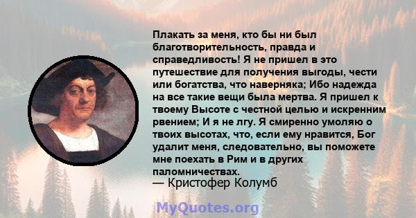 Плакать за меня, кто бы ни был благотворительность, правда и справедливость! Я не пришел в это путешествие для получения выгоды, чести или богатства, что наверняка; Ибо надежда на все такие вещи была мертва. Я пришел к