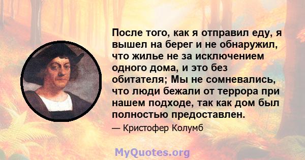 После того, как я отправил еду, я вышел на берег и не обнаружил, что жилье не за исключением одного дома, и это без обитателя; Мы не сомневались, что люди бежали от террора при нашем подходе, так как дом был полностью