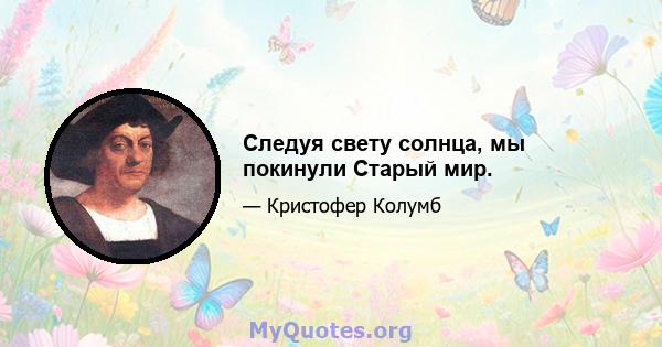 Следуя свету солнца, мы покинули Старый мир.