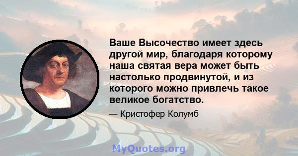 Ваше Высочество имеет здесь другой мир, благодаря которому наша святая вера может быть настолько продвинутой, и из которого можно привлечь такое великое богатство.