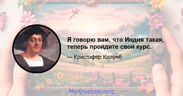 Я говорю вам, что Индия такая, теперь пройдите свой курс.