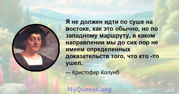 Я не должен идти по суше на востоке, как это обычно, но по западному маршруту, в каком направлении мы до сих пор не имеем определенных доказательств того, что кто -то ушел.