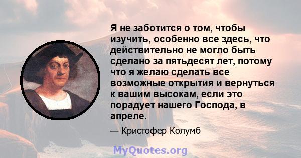 Я не заботится о том, чтобы изучить, особенно все здесь, что действительно не могло быть сделано за пятьдесят лет, потому что я желаю сделать все возможные открытия и вернуться к вашим высокам, если это порадует нашего