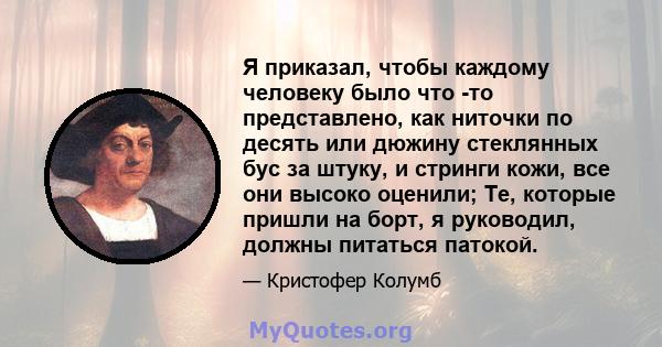 Я приказал, чтобы каждому человеку было что -то представлено, как ниточки по десять или дюжину стеклянных бус за штуку, и стринги кожи, все они высоко оценили; Те, которые пришли на борт, я руководил, должны питаться