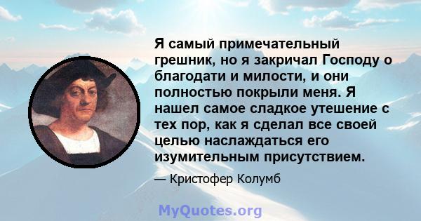 Я самый примечательный грешник, но я закричал Господу о благодати и милости, и они полностью покрыли меня. Я нашел самое сладкое утешение с тех пор, как я сделал все своей целью наслаждаться его изумительным