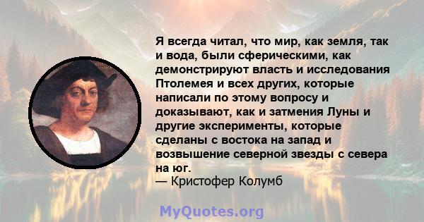 Я всегда читал, что мир, как земля, так и вода, были сферическими, как демонстрируют власть и исследования Птолемея и всех других, которые написали по этому вопросу и доказывают, как и затмения Луны и другие