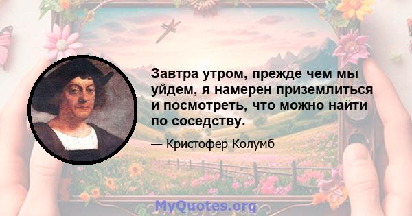 Завтра утром, прежде чем мы уйдем, я намерен приземлиться и посмотреть, что можно найти по соседству.