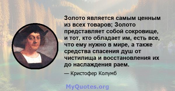 Золото является самым ценным из всех товаров; Золото представляет собой сокровище, и тот, кто обладает им, есть все, что ему нужно в мире, а также средства спасения душ от чистилища и восстановления их до наслаждения