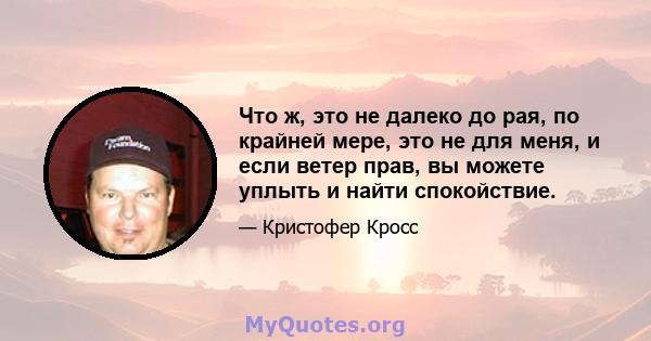 Что ж, это не далеко до рая, по крайней мере, это не для меня, и если ветер прав, вы можете уплыть и найти спокойствие.