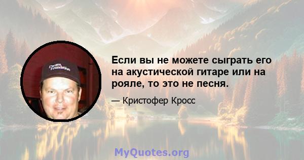 Если вы не можете сыграть его на акустической гитаре или на рояле, то это не песня.