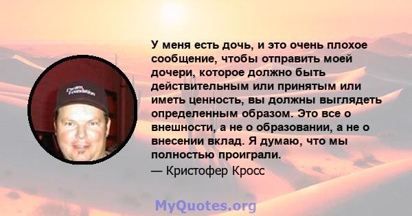 У меня есть дочь, и это очень плохое сообщение, чтобы отправить моей дочери, которое должно быть действительным или принятым или иметь ценность, вы должны выглядеть определенным образом. Это все о внешности, а не о